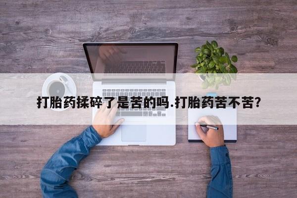 药流药购买打胎药揉碎了是苦的吗.打胎药苦不苦？