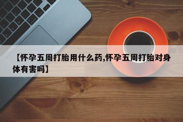 药流药购买【怀孕五周打胎用什么药,怀孕五周打胎对身体有害吗】