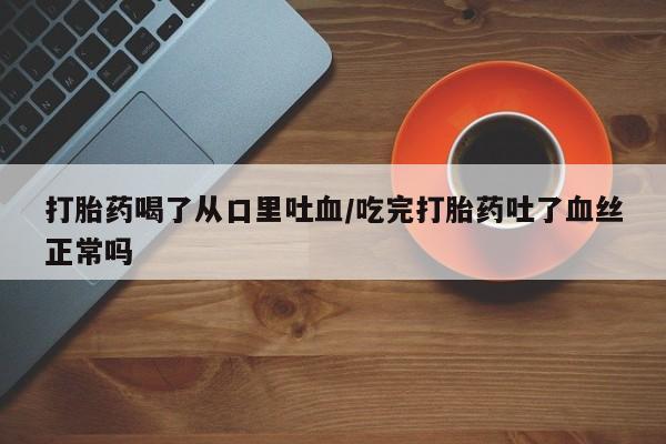 药流药购买打胎药喝了从口里吐血/吃完打胎药吐了血丝正常吗