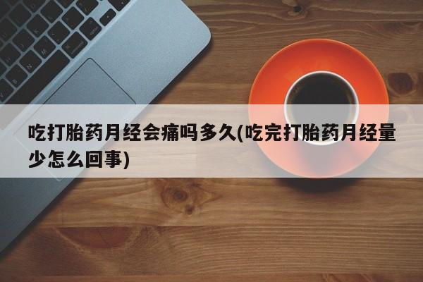 药流药购买吃打胎药月经会痛吗多久(吃完打胎药月经量少怎么回事)