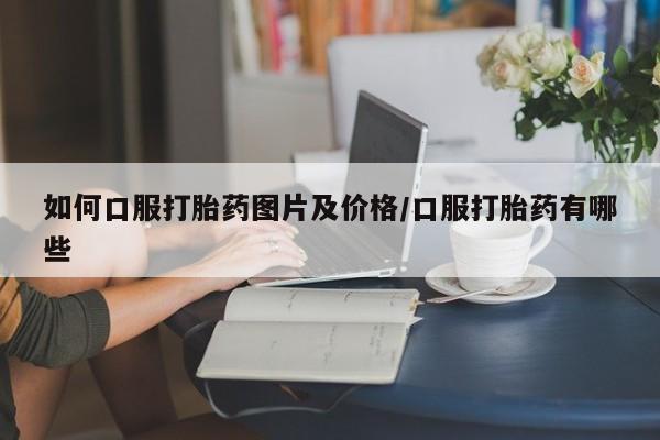 药流药购买如何口服打胎药图片及价格/口服打胎药有哪些