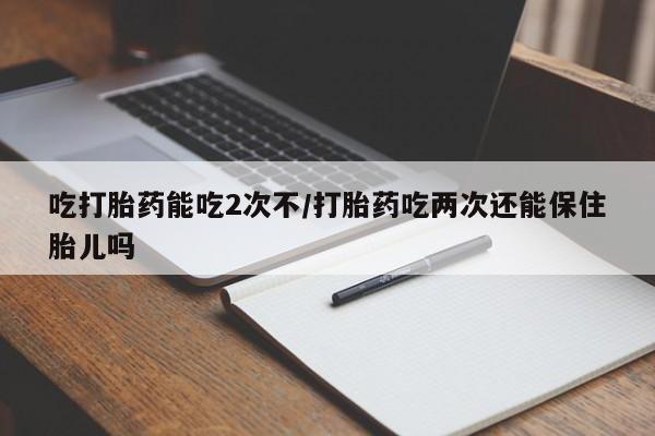 药流药购买吃打胎药能吃2次不/打胎药吃两次还能保住胎儿吗