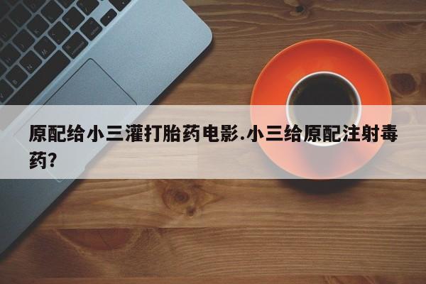 药流药购买原配给小三灌打胎药电影.小三给原配注射毒药？