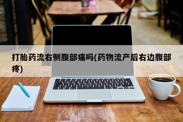 药流药购买打胎药流右侧腹部痛吗(药物流产后右边腹部疼)