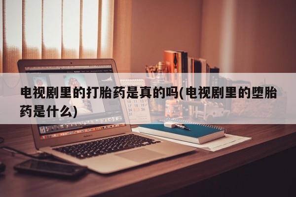 药流药购买电视剧里的打胎药是真的吗(电视剧里的堕胎药是什么)
