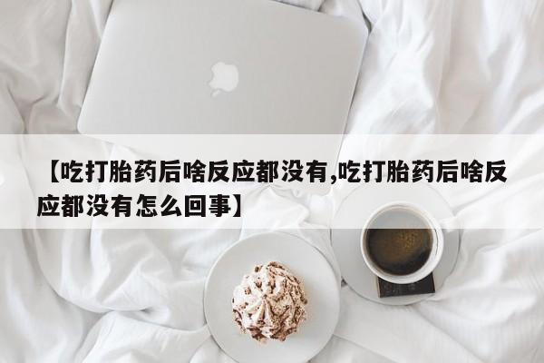 药流药购买【吃打胎药后啥反应都没有,吃打胎药后啥反应都没有怎么回事】