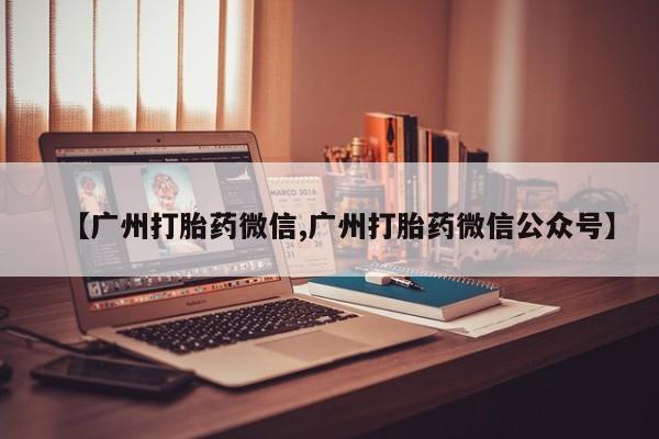 药流药购买【广州打胎药微信,广州打胎药微信公众号】