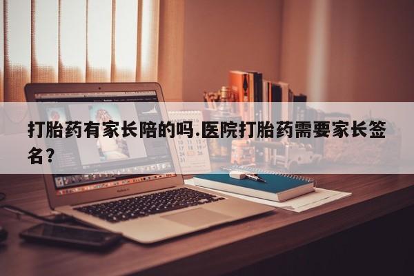 药流药购买打胎药有家长陪的吗.医院打胎药需要家长签名？