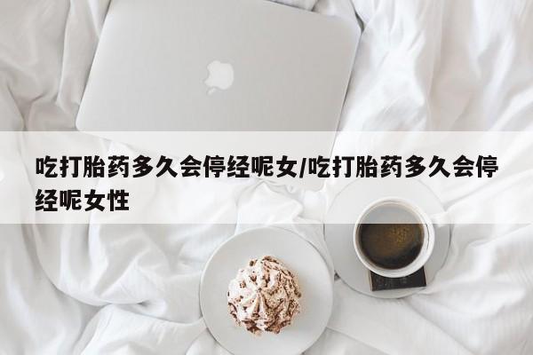 药流药购买吃打胎药多久会停经呢女/吃打胎药多久会停经呢女性