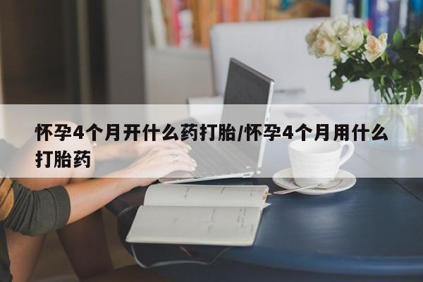 药流药购买怀孕4个月开什么药打胎/怀孕4个月用什么打胎药