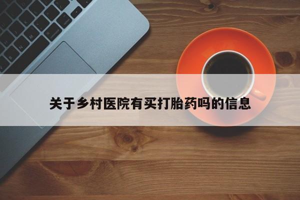 药流药购买关于乡村医院有买打胎药吗的信息