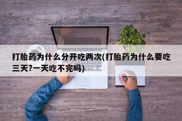 药流药购买打胎药为什么分开吃两次(打胎药为什么要吃三天?一天吃不完吗)