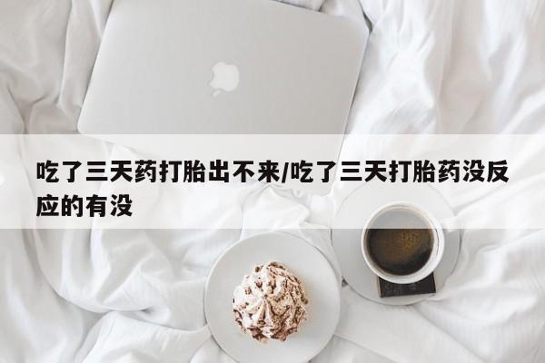 药流药购买吃了三天药打胎出不来/吃了三天打胎药没反应的有没