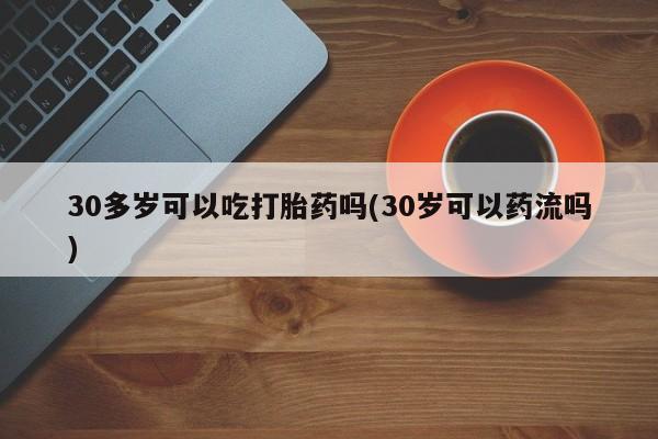 药流药购买30多岁可以吃打胎药吗(30岁可以药流吗)