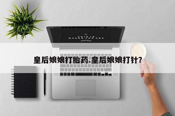 药流药购买皇后娘娘打胎药.皇后娘娘打针？
