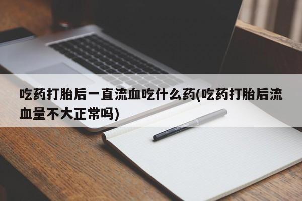 药流药购买吃药打胎后一直流血吃什么药(吃药打胎后流血量不大正常吗)
