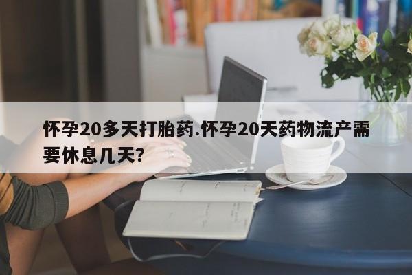 药流药购买怀孕20多天打胎药.怀孕20天药物流产需要休息几天？