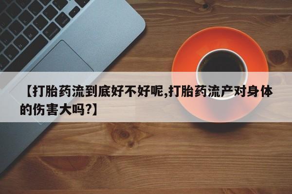 药流药购买【打胎药流到底好不好呢,打胎药流产对身体的伤害大吗?】