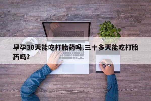 药流药购买早孕30天能吃打胎药吗.三十多天能吃打胎药吗？
